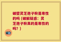 破壁灵芝孢子粉是寒性的吗 (破解疑惑：灵芝孢子粉真的是寒性的吗？)
