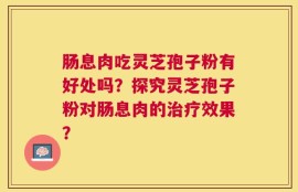 肠息肉吃灵芝孢子粉有好处吗？探究灵芝孢子粉对肠息肉的治疗效果？