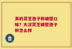 真的灵芝孢子粉破壁口味？大汉灵芝破壁孢子粉怎么样