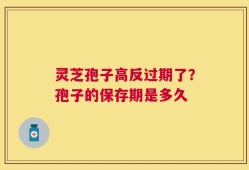 灵芝孢子高反过期了？孢子的保存期是多久