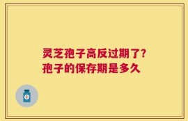 灵芝孢子高反过期了？孢子的保存期是多久