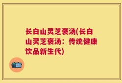 长白山灵芝褒汤(长白山灵芝褒汤：传统健康饮品新生代)