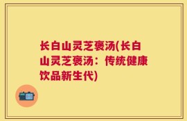 长白山灵芝褒汤(长白山灵芝褒汤：传统健康饮品新生代)