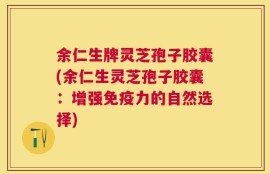 余仁生牌灵芝孢子胶囊(余仁生灵芝孢子胶囊：增强免疫力的自然选择)