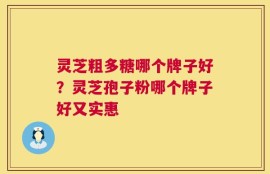 灵芝粗多糖哪个牌子好？灵芝孢子粉哪个牌子好又实惠
