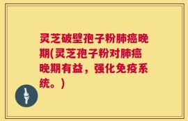 灵芝破壁孢子粉肺癌晚期(灵芝孢子粉对肺癌晚期有益，强化免疫系统。)