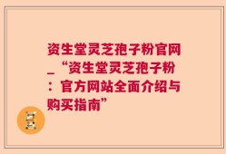 资生堂灵芝孢子粉官网_“资生堂灵芝孢子粉：官方网站全面介绍与购买指南”