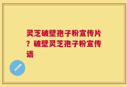 灵芝破壁孢子粉宣传片？破壁灵芝孢子粉宣传语