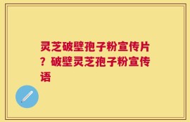 灵芝破壁孢子粉宣传片？破壁灵芝孢子粉宣传语