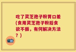 吃了灵芝孢子粉胃口差(食用灵芝孢子粉后食欲不振，有何解决方法？)