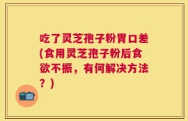 吃了灵芝孢子粉胃口差(食用灵芝孢子粉后食欲不振，有何解决方法？)