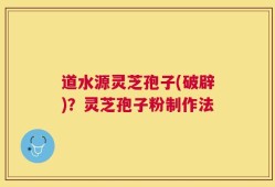 道水源灵芝孢子(破辟)？灵芝孢子粉制作法