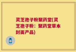 灵芝孢子粉聚药堂(灵芝孢子粉：聚药堂草本封面产品)