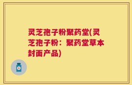 灵芝孢子粉聚药堂(灵芝孢子粉：聚药堂草本封面产品)