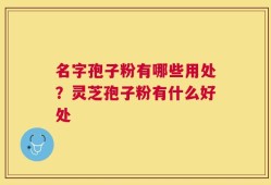 名字孢子粉有哪些用处？灵芝孢子粉有什么好处