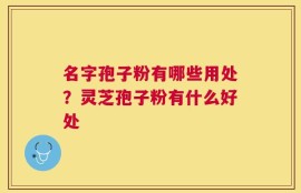 名字孢子粉有哪些用处？灵芝孢子粉有什么好处