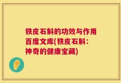 铁皮石斛的功效与作用百度文库(铁皮石斛：神奇的健康宝藏)