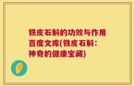 铁皮石斛的功效与作用百度文库(铁皮石斛：神奇的健康宝藏)