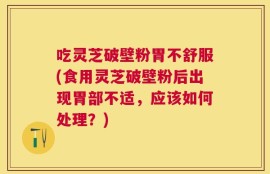 吃灵芝破壁粉胃不舒服(食用灵芝破壁粉后出现胃部不适，应该如何处理？)