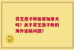 灵芝孢子粉能带加拿大吗？关于灵芝孢子粉的海外运输问题？