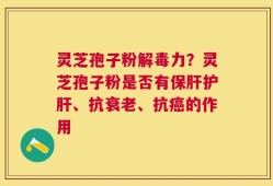 灵芝孢子粉解毒力？灵芝孢子粉是否有保肝护肝、抗衰老、抗癌的作用