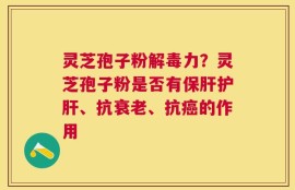 灵芝孢子粉解毒力？灵芝孢子粉是否有保肝护肝、抗衰老、抗癌的作用