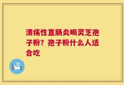 溃疡性直肠炎喝灵芝孢子粉？孢子粉什么人适合吃