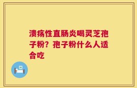 溃疡性直肠炎喝灵芝孢子粉？孢子粉什么人适合吃