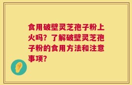 食用破壁灵芝孢子粉上火吗？了解破壁灵芝孢子粉的食用方法和注意事项？