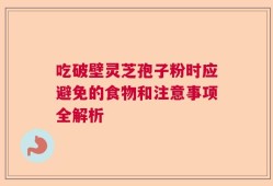 吃破壁灵芝孢子粉时应避免的食物和注意事项全解析