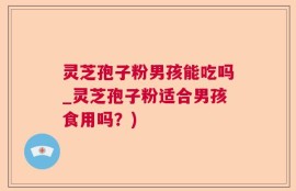 灵芝孢子粉男孩能吃吗_灵芝孢子粉适合男孩食用吗？)