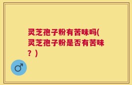 灵芝孢子粉有苦味吗(灵芝孢子粉是否有苦味？)