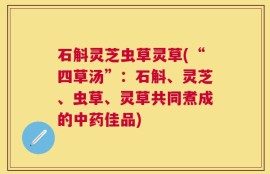 石斛灵芝虫草灵草(“四草汤”：石斛、灵芝、虫草、灵草共同煮成的中药佳品)