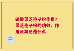 破辟灵芝孢子粉作用？灵芝孢子粉的功效、作用及禁忌是什么
