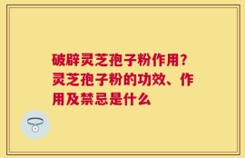 破辟灵芝孢子粉作用？灵芝孢子粉的功效、作用及禁忌是什么