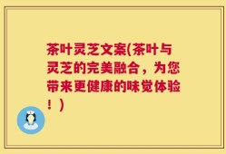 茶叶灵芝文案(茶叶与灵芝的完美融合，为您带来更健康的味觉体验！)