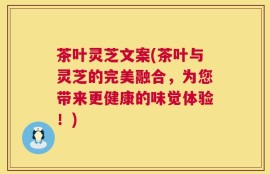 茶叶灵芝文案(茶叶与灵芝的完美融合，为您带来更健康的味觉体验！)