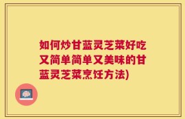 如何炒甘蓝灵芝菜好吃又简单简单又美味的甘蓝灵芝菜烹饪方法)