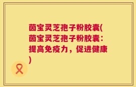 茵宝灵芝孢子粉胶囊(茵宝灵芝孢子粉胶囊：提高免疫力，促进健康)