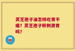 灵芝孢子油怎样吃胃不痛？灵芝孢子粉刺激胃吗？