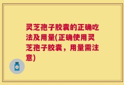 灵芝孢子胶囊的正确吃法及用量(正确使用灵芝孢子胶囊，用量需注意)