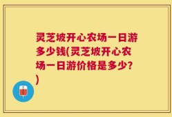 灵芝坡开心农场一日游多少钱(灵芝坡开心农场一日游价格是多少？)
