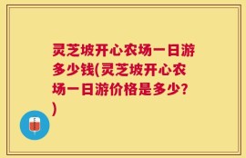 灵芝坡开心农场一日游多少钱(灵芝坡开心农场一日游价格是多少？)