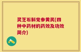 灵芝石斛党参黄芪(四种中药材的药效及功效简介)