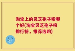 淘宝上的灵芝孢子粉哪个好(淘宝灵芝孢子粉排行榜，推荐选购)
