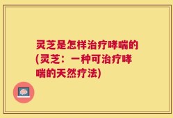 灵芝是怎样治疗哮喘的(灵芝：一种可治疗哮喘的天然疗法)