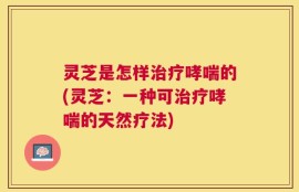 灵芝是怎样治疗哮喘的(灵芝：一种可治疗哮喘的天然疗法)