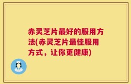 赤灵芝片最好的服用方法(赤灵芝片最佳服用方式，让你更健康)