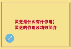 灵芝是什么有什作用(灵芝的作用及功效简介