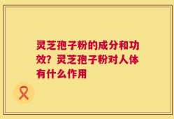 灵芝孢子粉的成分和功效？灵芝孢子粉对人体有什么作用